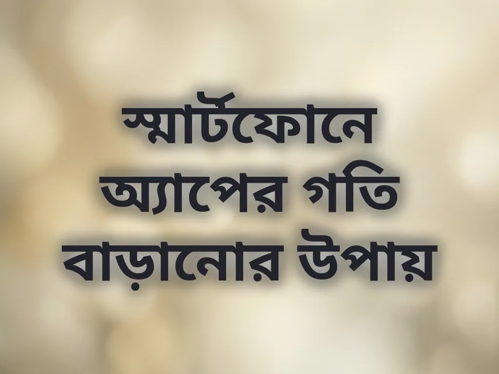 স্মার্টফোনে অ্যাপের গতি বাড়ানোর উপায়